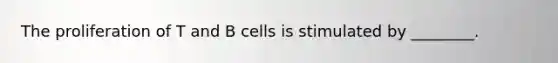 The proliferation of T and B cells is stimulated by ________.