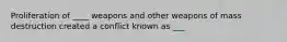 Proliferation of ____ weapons and other weapons of mass destruction created a conflict known as ___