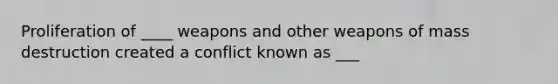 Proliferation of ____ weapons and other weapons of mass destruction created a conflict known as ___