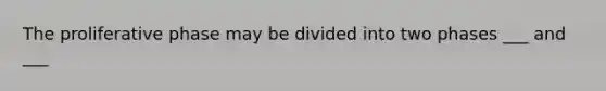 The proliferative phase may be divided into two phases ___ and ___