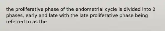 the proliferative phase of the endometrial cycle is divided into 2 phases, early and late with the late proliferative phase being referred to as the