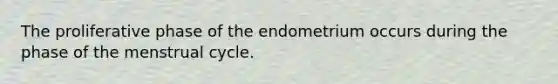 The proliferative phase of the endometrium occurs during the phase of the menstrual cycle.