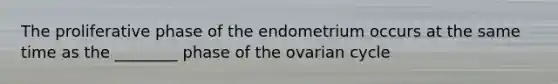 The proliferative phase of the endometrium occurs at the same time as the ________ phase of the ovarian cycle