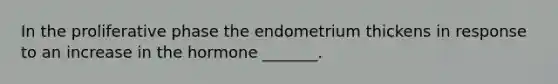 In the proliferative phase the endometrium thickens in response to an increase in the hormone _______.