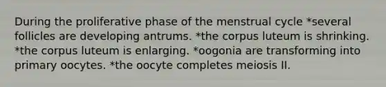 During the proliferative phase of the menstrual cycle *several follicles are developing antrums. *the corpus luteum is shrinking. *the corpus luteum is enlarging. *oogonia are transforming into primary oocytes. *the oocyte completes meiosis II.