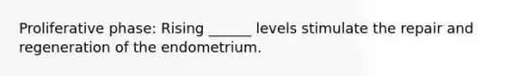 Proliferative phase: Rising ______ levels stimulate the repair and regeneration of the endometrium.