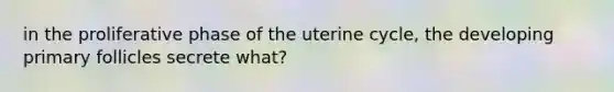 in the proliferative phase of the uterine cycle, the developing primary follicles secrete what?