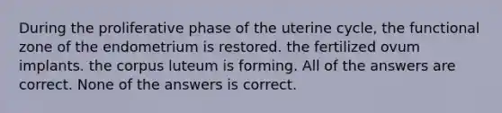 During the proliferative phase of the uterine cycle, the functional zone of the endometrium is restored. the fertilized ovum implants. the corpus luteum is forming. All of the answers are correct. None of the answers is correct.