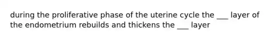 during the proliferative phase of the uterine cycle the ___ layer of the endometrium rebuilds and thickens the ___ layer