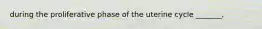 during the proliferative phase of the uterine cycle _______,
