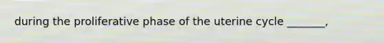 during the proliferative phase of the uterine cycle _______,