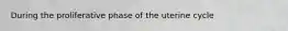 During the proliferative phase of the uterine cycle