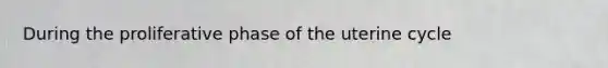 During the proliferative phase of the uterine cycle