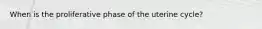 When is the proliferative phase of the uterine cycle?