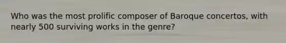 Who was the most prolific composer of Baroque concertos, with nearly 500 surviving works in the genre?