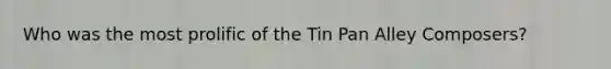 Who was the most prolific of the Tin Pan Alley Composers?