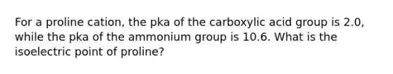 For a proline cation, the pka of the carboxylic acid group is 2.0, while the pka of the ammonium group is 10.6. What is the isoelectric point of proline?