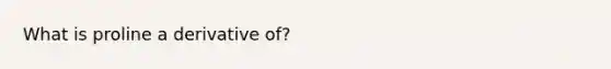What is proline a derivative of?