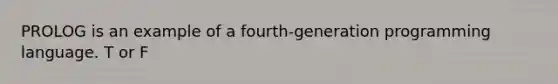 PROLOG is an example of a fourth-generation programming language. T or F