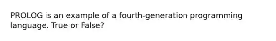 PROLOG is an example of a fourth-generation programming language. True or False?