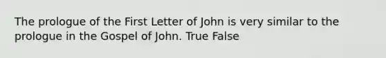 The prologue of the First Letter of John is very similar to the prologue in the Gospel of John. True False