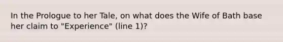 In the Prologue to her Tale, on what does the Wife of Bath base her claim to "Experience" (line 1)?