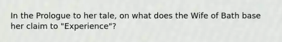 In the Prologue to her tale, on what does the Wife of Bath base her claim to "Experience"?