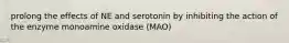 prolong the effects of NE and serotonin by inhibiting the action of the enzyme monoamine oxidase (MAO)