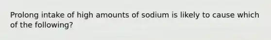 Prolong intake of high amounts of sodium is likely to cause which of the following?