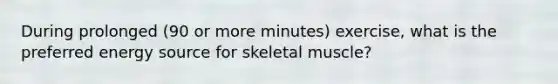 During prolonged (90 or more minutes) exercise, what is the preferred energy source for skeletal muscle?