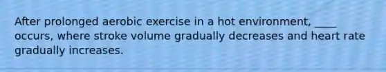 After prolonged aerobic exercise in a hot environment, ____ occurs, where stroke volume gradually decreases and heart rate gradually increases.