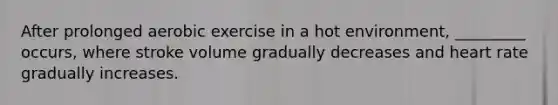 After prolonged aerobic exercise in a hot environment, _________ occurs, where stroke volume gradually decreases and heart rate gradually increases.