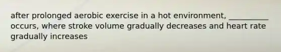 after prolonged aerobic exercise in a hot environment, __________ occurs, where stroke volume gradually decreases and heart rate gradually increases