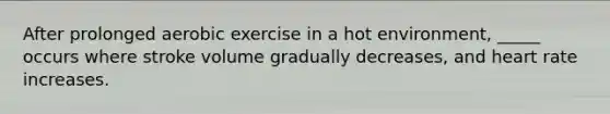 After prolonged aerobic exercise in a hot environment, _____ occurs where stroke volume gradually decreases, and heart rate increases.