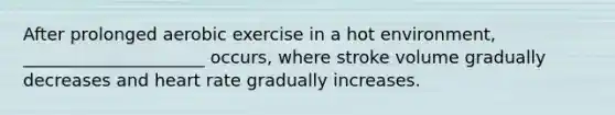 After prolonged aerobic exercise in a hot environment, _____________________ occurs, where stroke volume gradually decreases and heart rate gradually increases.