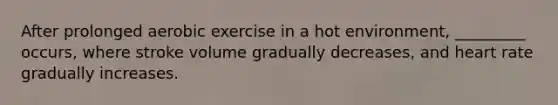 After prolonged aerobic exercise in a hot environment, _________ occurs, where stroke volume gradually decreases, and heart rate gradually increases.