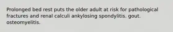 Prolonged bed rest puts the older adult at risk for pathological fractures and renal calculi ankylosing spondylitis. gout. osteomyelitis.