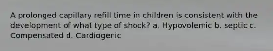 A prolonged capillary refill time in children is consistent with the development of what type of shock? a. Hypovolemic b. septic c. Compensated d. Cardiogenic