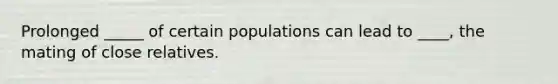 Prolonged _____ of certain populations can lead to ____, the mating of close relatives.