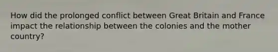 How did the prolonged conflict between Great Britain and France impact the relationship between the colonies and the mother country?