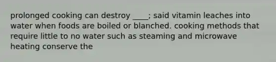 prolonged cooking can destroy ____; said vitamin leaches into water when foods are boiled or blanched. cooking methods that require little to no water such as steaming and microwave heating conserve the