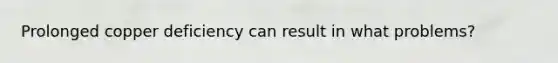 Prolonged copper deficiency can result in what problems?