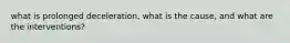 what is prolonged deceleration, what is the cause, and what are the interventions?
