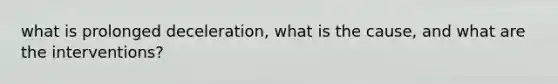 what is prolonged deceleration, what is the cause, and what are the interventions?