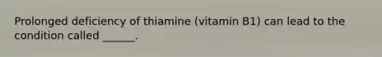 Prolonged deficiency of thiamine (vitamin B1) can lead to the condition called ______.