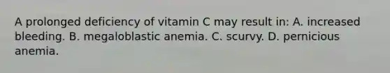 A prolonged deficiency of vitamin C may result​ in: A. increased bleeding. B. megaloblastic anemia. C. scurvy. D. pernicious anemia.