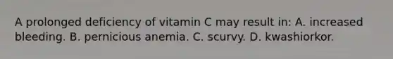 A prolonged deficiency of vitamin C may result​ in: A. increased bleeding. B. pernicious anemia. C. scurvy. D. kwashiorkor.