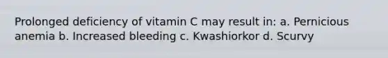 Prolonged deficiency of vitamin C may result in: a. Pernicious anemia b. Increased bleeding c. Kwashiorkor d. Scurvy