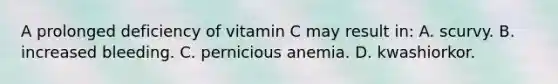 A prolonged deficiency of vitamin C may result​ in: A. scurvy. B. increased bleeding. C. pernicious anemia. D. kwashiorkor.