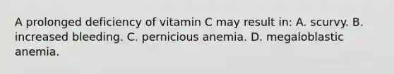 A prolonged deficiency of vitamin C may result​ in: A. scurvy. B. increased bleeding. C. pernicious anemia. D. megaloblastic anemia.